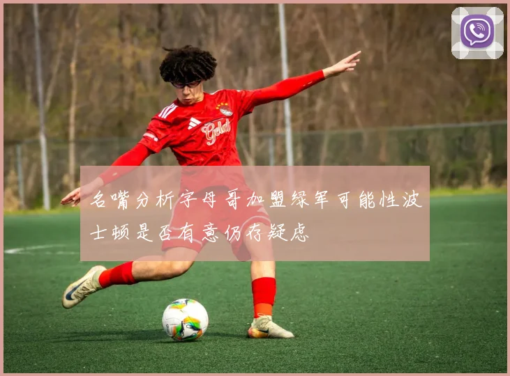 名嘴分析字母哥加盟绿军可能性波士顿是否有意仍存疑虑