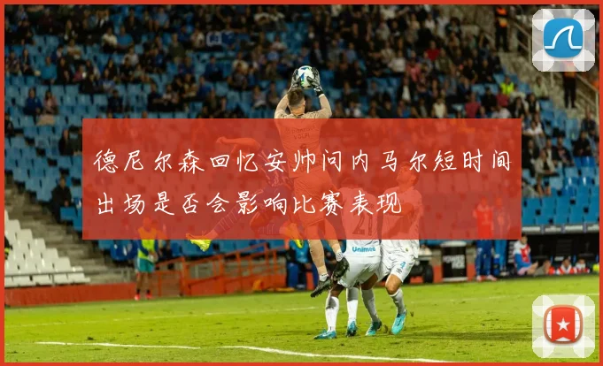 德尼尔森回忆安帅问内马尔短时间出场是否会影响比赛表现