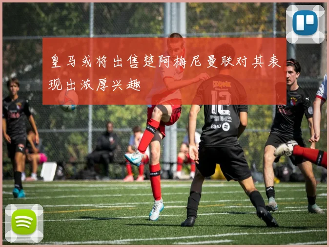 皇马或将出售楚阿梅尼曼联对其表现出浓厚兴趣