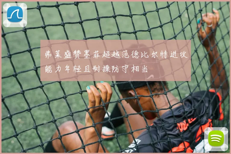 弗莱盛赞墨菲超越范德比尔特进攻能力年轻且耐操防守相当